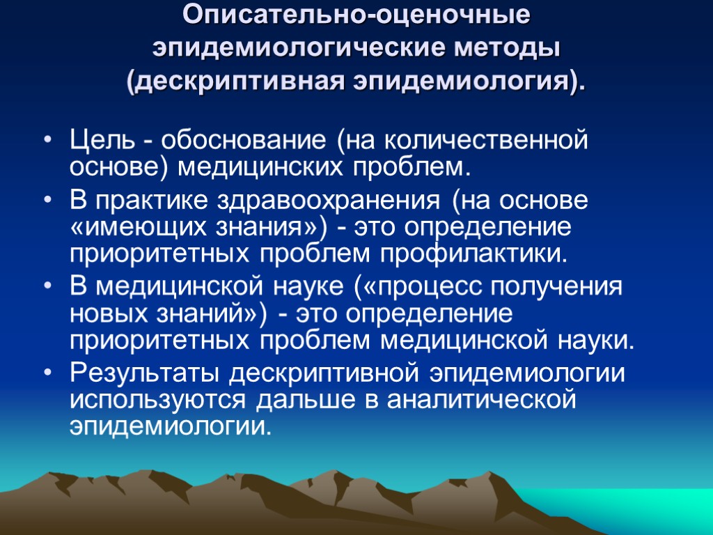 Описательно-оценочные эпидемиологические методы (дескриптивная эпидемиология). Цель - обоснование (на количественной основе) медицинских проблем. В